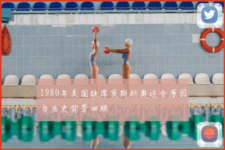 1980年美国缺席莫斯科奥运会原因与历史背景回顾
