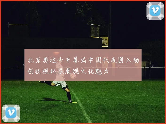 北京奥运会开幕式中国代表团入场创收视纪录展现文化魅力