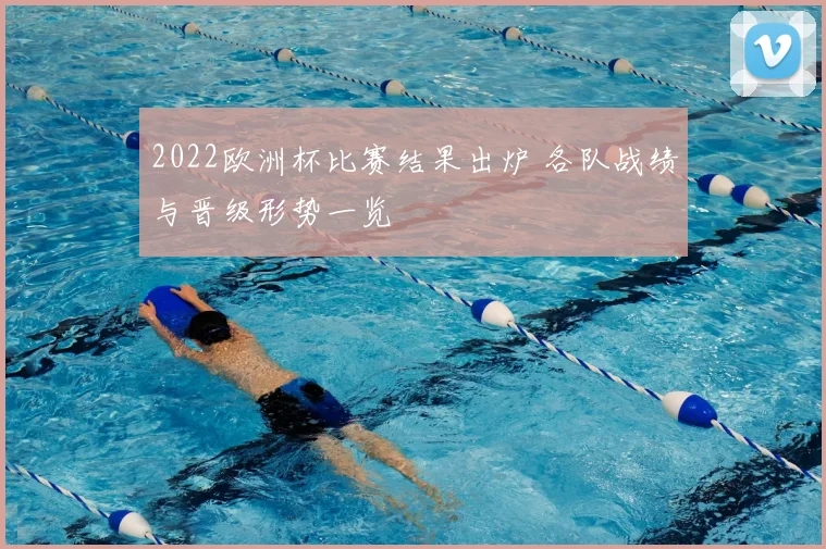 2022欧洲杯比赛结果出炉 各队战绩与晋级形势一览