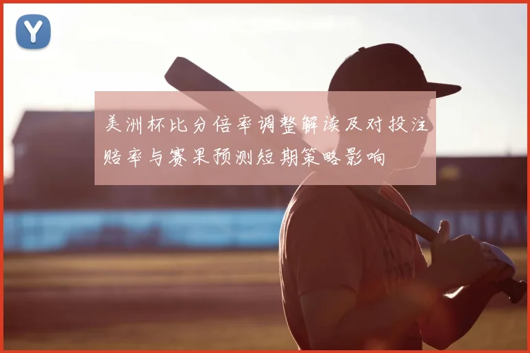 美洲杯比分倍率调整解读及对投注赔率与赛果预测短期策略影响