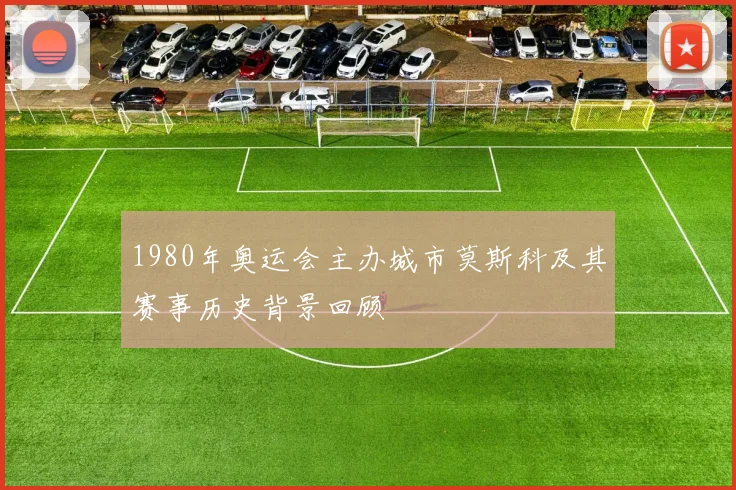 1980年奥运会主办城市莫斯科及其赛事历史背景回顾