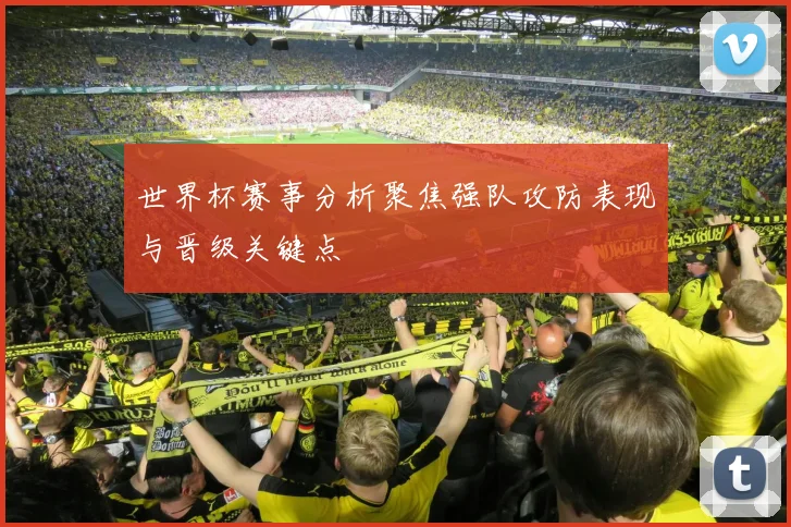 世界杯赛事分析聚焦强队攻防表现与晋级关键点