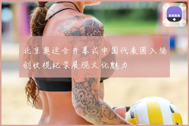 北京奥运会开幕式中国代表团入场创收视纪录展现文化魅力