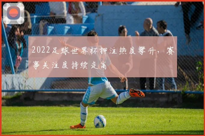 2022足球世界杯押注热度攀升,赛事关注度持续走高