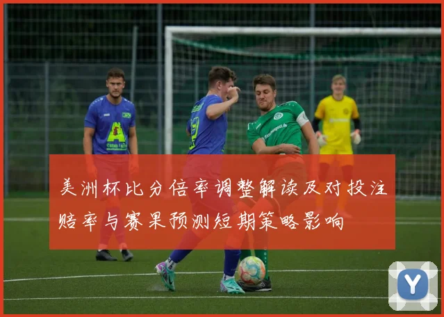 美洲杯比分倍率调整解读及对投注赔率与赛果预测短期策略影响