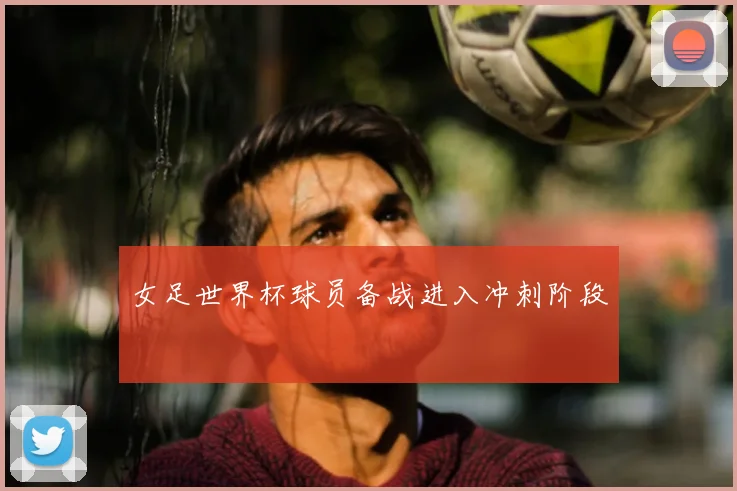 女足世界杯球员备战进入冲刺阶段