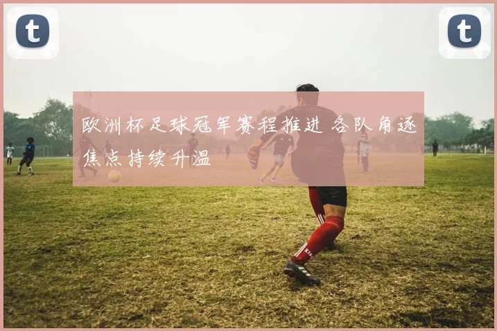 欧洲杯足球冠军赛程推进 各队角逐焦点持续升温