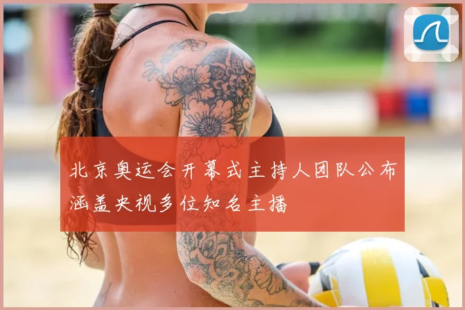 北京奥运会开幕式主持人团队公布涵盖央视多位知名主播