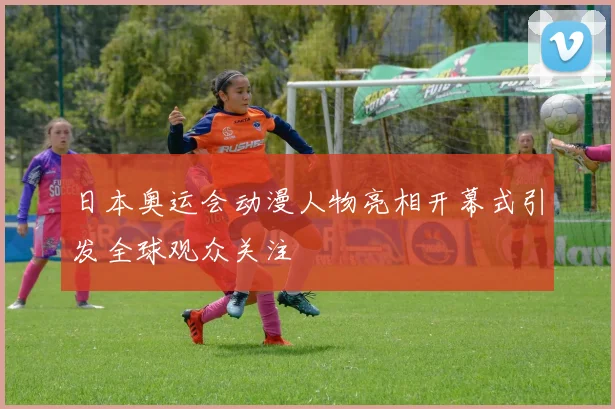 日本奥运会动漫人物亮相开幕式引发全球观众关注