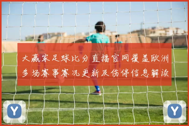 大赢家足球比分直播官网覆盖欧洲多场赛事赛况更新及伤停信息解读