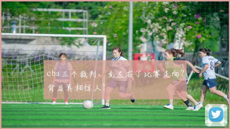 cba三个裁判，竟左右了比赛走向？背后真相惊人！