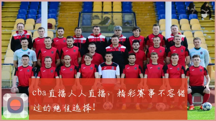 cba直播人人直播，精彩赛事不容错过的绝佳选择！