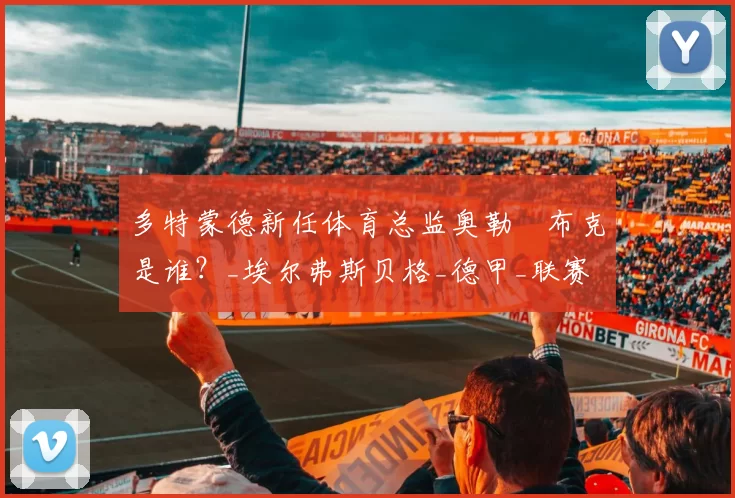 多特蒙德新任体育总监奥勒・布克是谁？_埃尔弗斯贝格_德甲_联赛