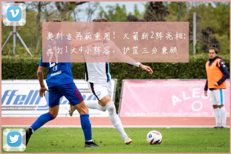 奥科吉再获重用！火箭新2阵亮相：主打1大4小阵容，护筐三分兼顾